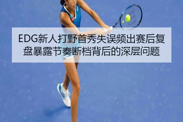 EDG新人打野首秀失误频出赛后复盘暴露节奏断档背后的深层问题