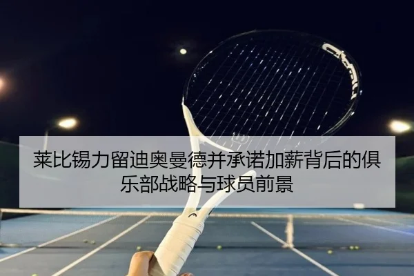 莱比锡力留迪奥曼德并承诺加薪背后的俱乐部战略与球员前景