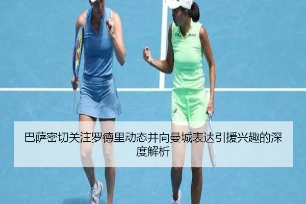 巴萨密切关注罗德里动态并向曼城表达引援兴趣的深度解析