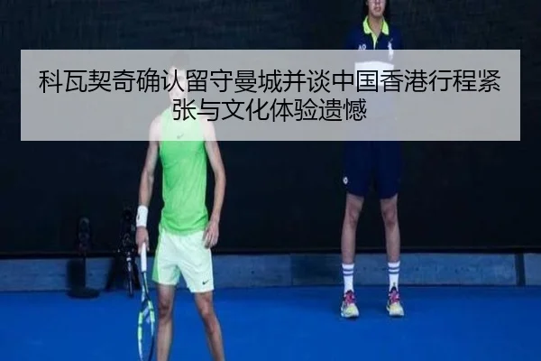 科瓦契奇确认留守曼城并谈中国香港行程紧张与文化体验遗憾